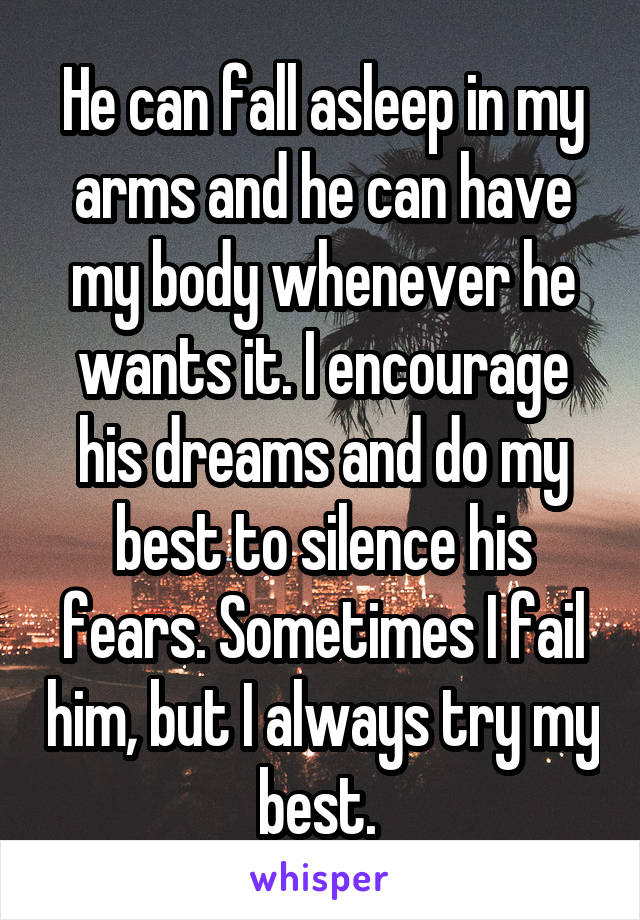 He can fall asleep in my arms and he can have my body whenever he wants it. I encourage his dreams and do my best to silence his fears. Sometimes I fail him, but I always try my best. 