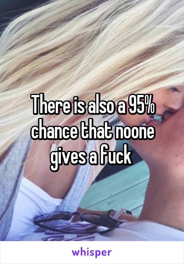 There is also a 95% chance that noone gives a fuck 