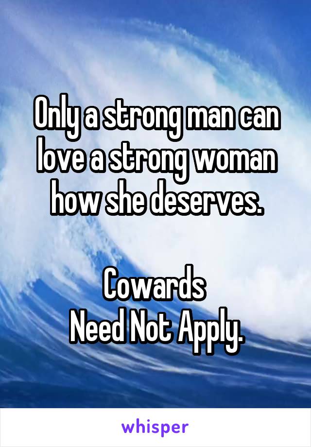 Only a strong man can love a strong woman how she deserves.

Cowards 
Need Not Apply.