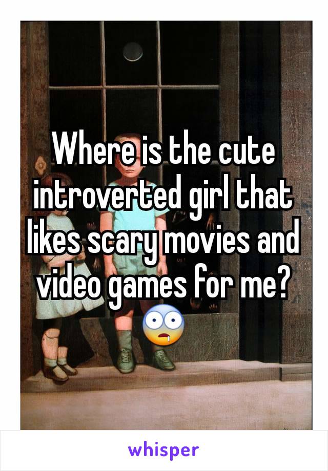 Where is the cute introverted girl that likes scary movies and video games for me? 🤤