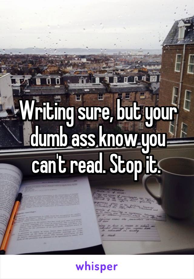 Writing sure, but your dumb ass know you can't read. Stop it. 