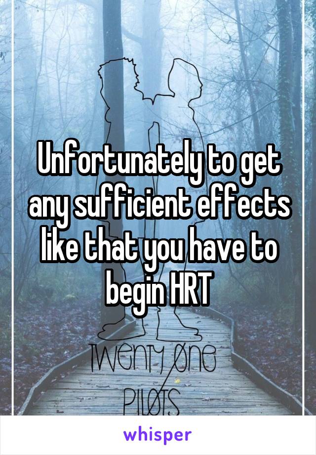 Unfortunately to get any sufficient effects like that you have to begin HRT