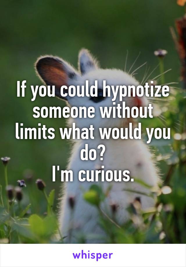 If you could hypnotize someone without limits what would you do?
I'm curious.