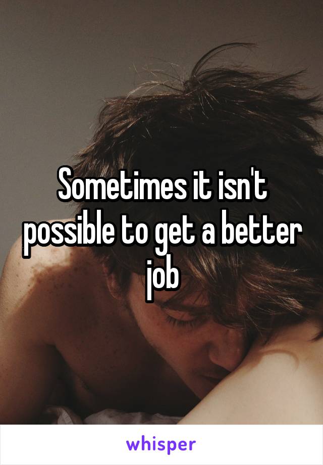Sometimes it isn't possible to get a better job