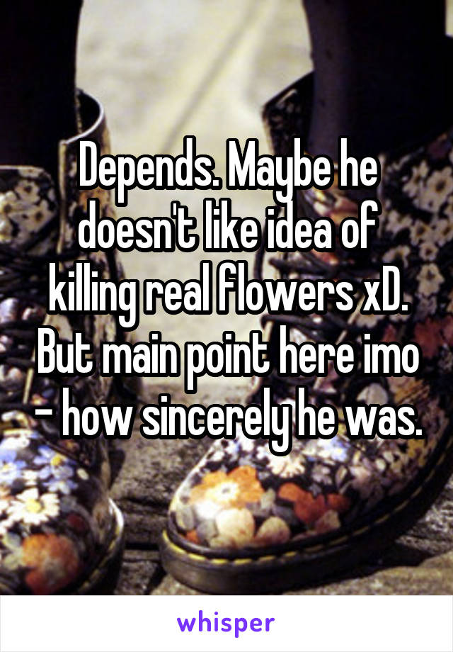 Depends. Maybe he doesn't like idea of killing real flowers xD. But main point here imo - how sincerely he was. 