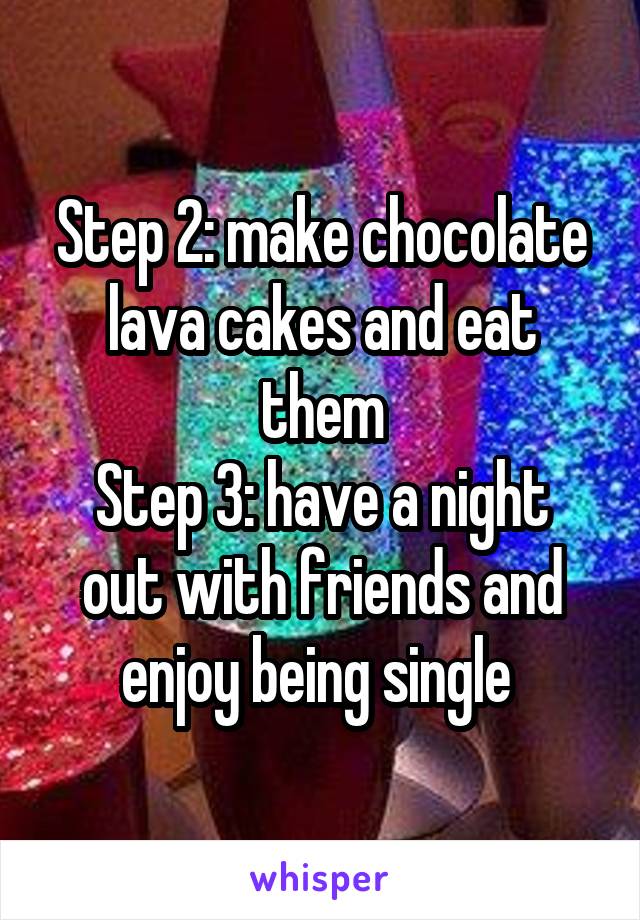 Step 2: make chocolate lava cakes and eat them
Step 3: have a night out with friends and enjoy being single 