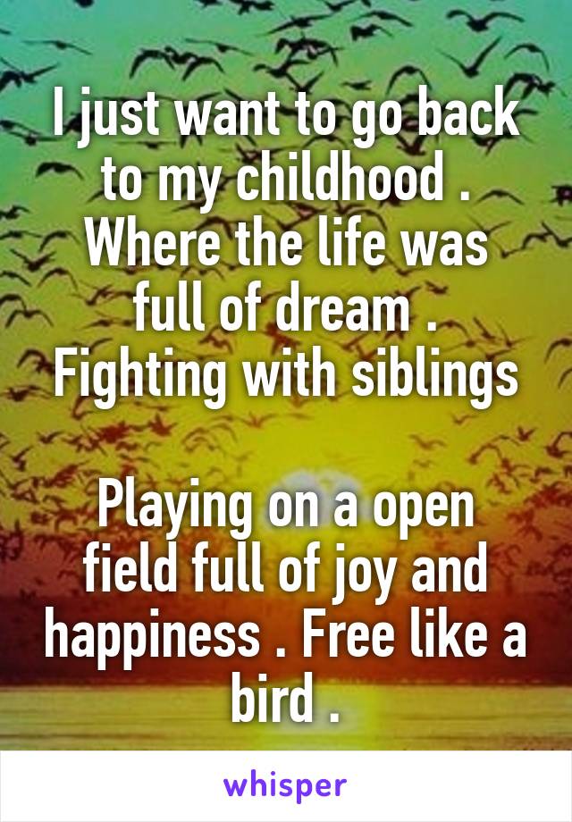 I just want to go back to my childhood .
Where the life was full of dream .
Fighting with siblings 
Playing on a open field full of joy and happiness . Free like a bird .