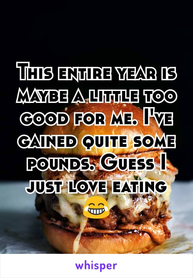 This entire year is maybe a little too good for me. I've gained quite some pounds. Guess I just love eating 😂