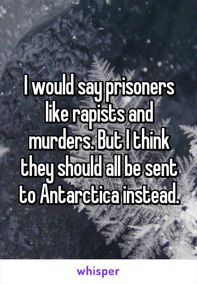 I would say prisoners like rapists and murders. But I think they should all be sent to Antarctica instead.