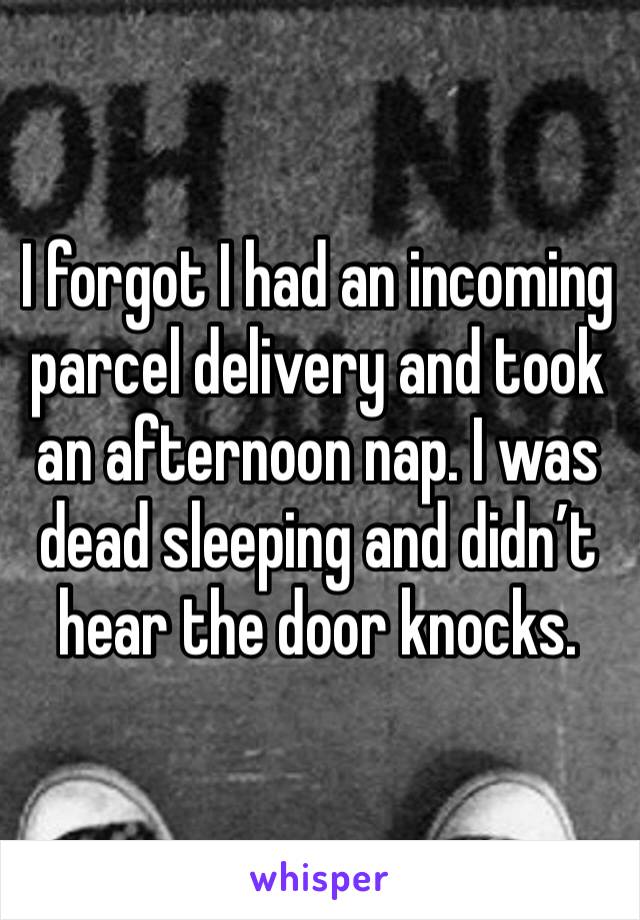 I forgot I had an incoming parcel delivery and took an afternoon nap. I was dead sleeping and didn’t hear the door knocks.