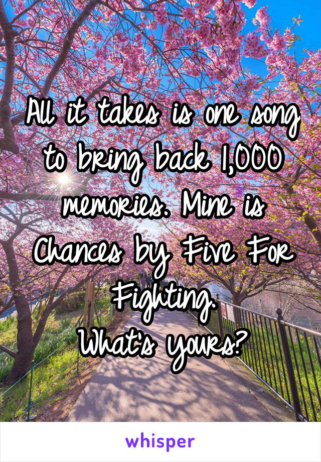 All it takes is one song to bring back 1,000 memories. Mine is Chances by Five For Fighting.
What's yours?