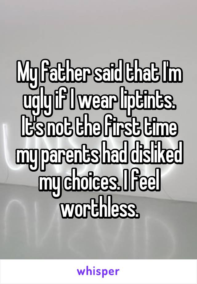 My father said that I'm ugly if I wear liptints. It's not the first time my parents had disliked my choices. I feel worthless.