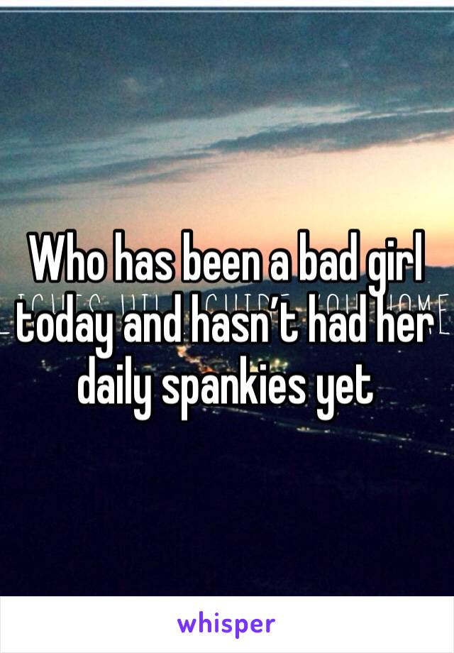 Who has been a bad girl today and hasn’t had her daily spankies yet 