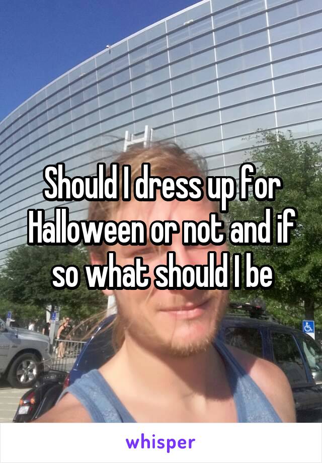 Should I dress up for Halloween or not and if so what should I be