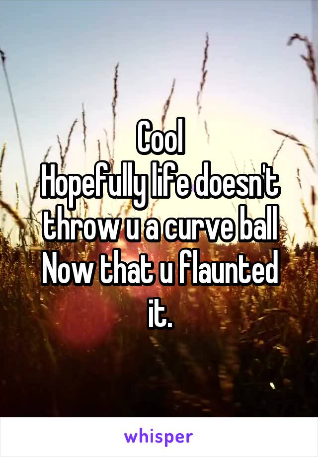 Cool
Hopefully life doesn't throw u a curve ball
Now that u flaunted it.