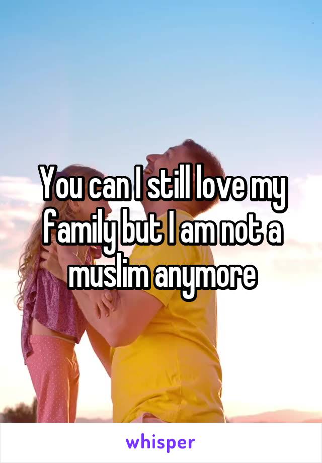 You can I still love my family but I am not a muslim anymore