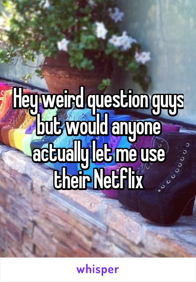 Hey weird question guys but would anyone actually let me use their Netflix