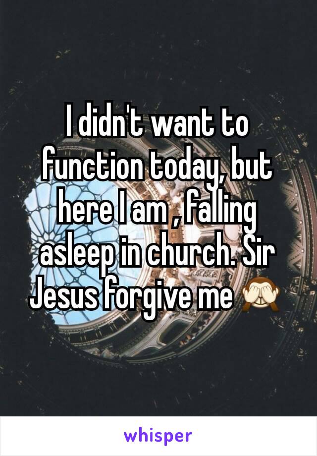 I didn't want to function today, but here I am , falling asleep in church. Sir Jesus forgive me🙈
