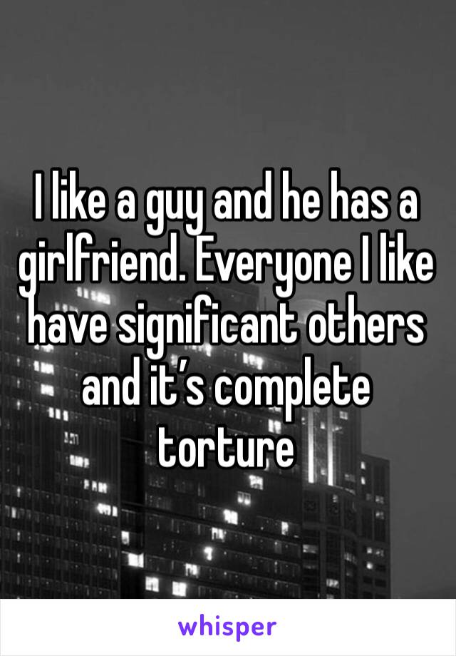 I like a guy and he has a girlfriend. Everyone I like have significant others and it’s complete torture