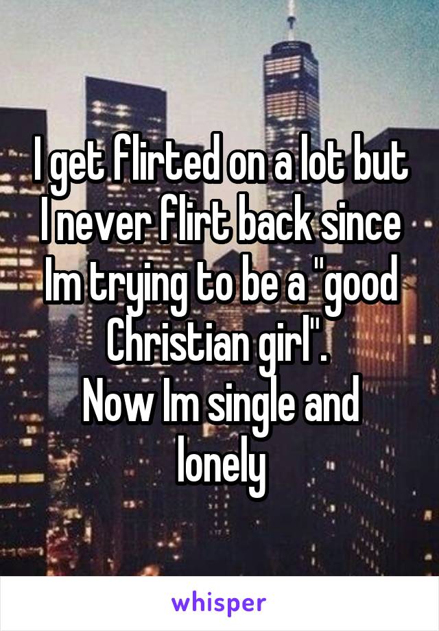 I get flirted on a lot but I never flirt back since Im trying to be a "good Christian girl". 
Now Im single and lonely