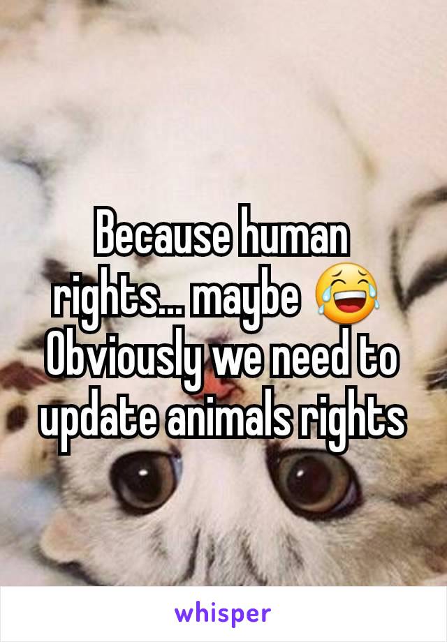 Because human rights... maybe 😂 
Obviously we need to update animals rights