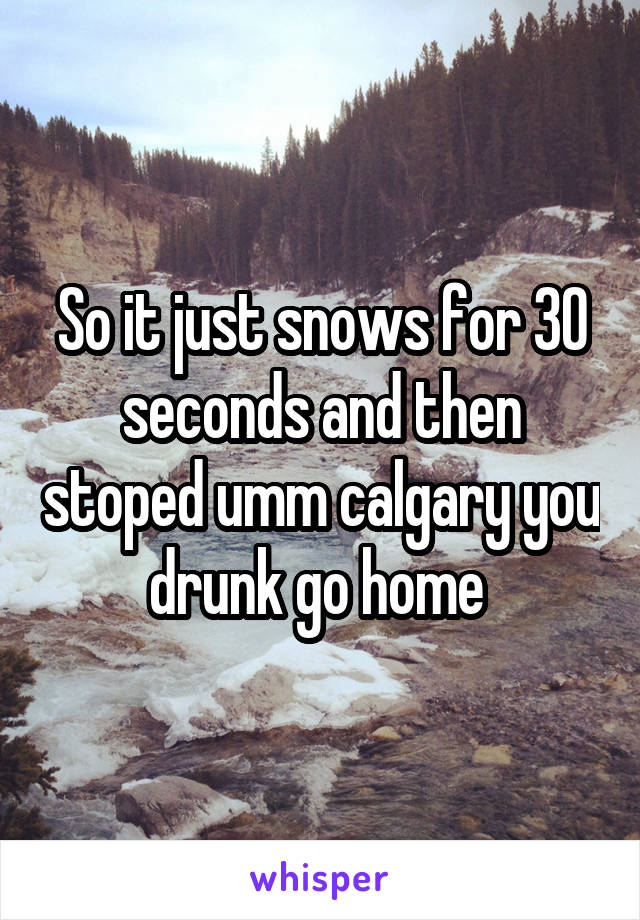 So it just snows for 30 seconds and then stoped umm calgary you drunk go home 