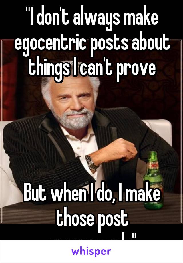 "I don't always make egocentric posts about things I can't prove




But when I do, I make those post anonymously"