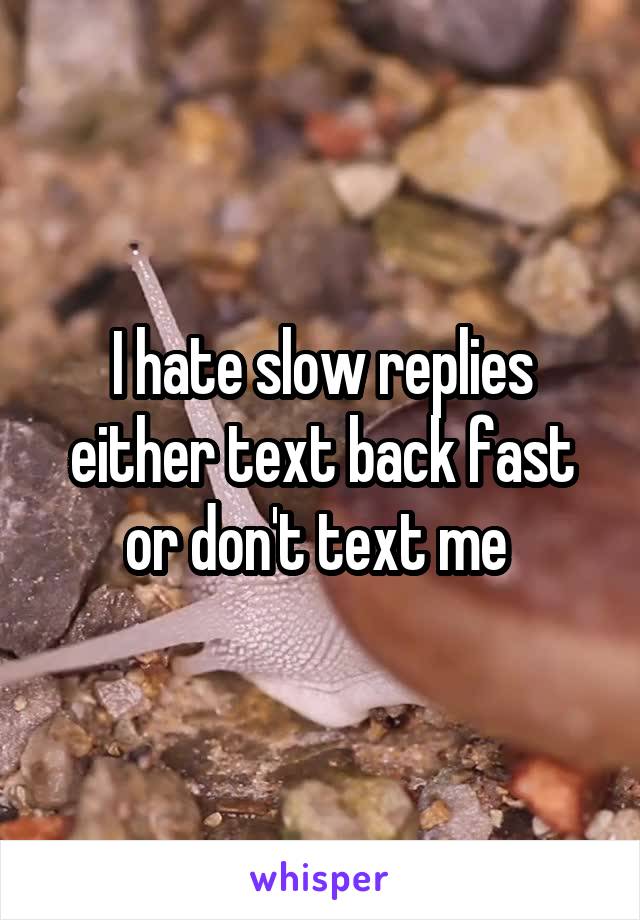 I hate slow replies either text back fast or don't text me 