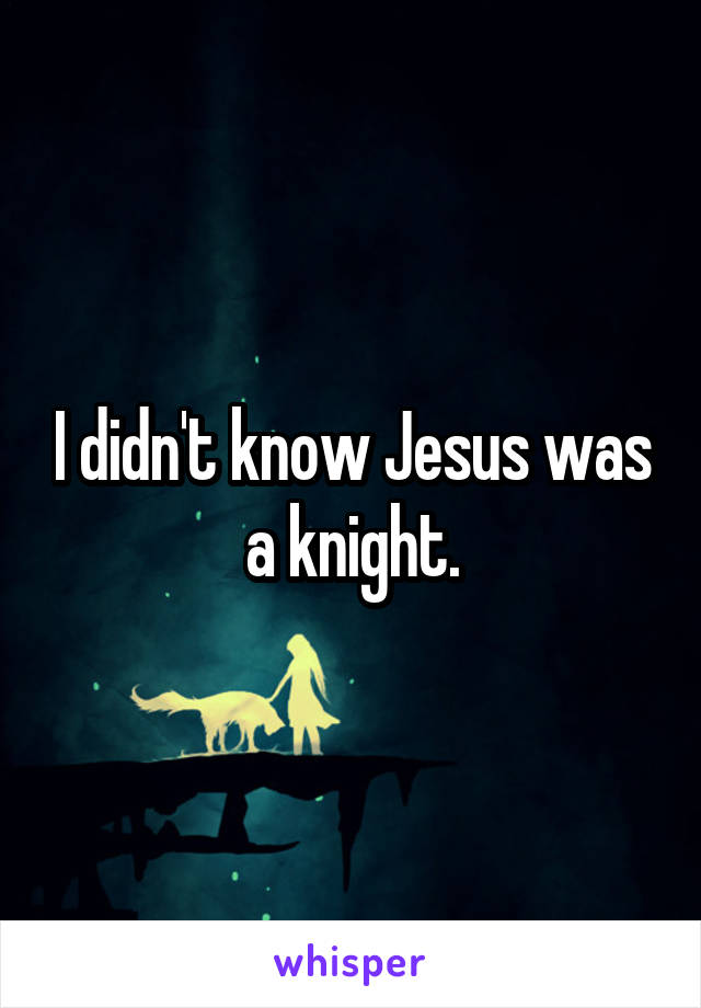 I didn't know Jesus was a knight.