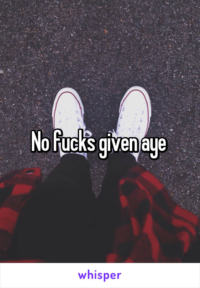 No fucks given aye 