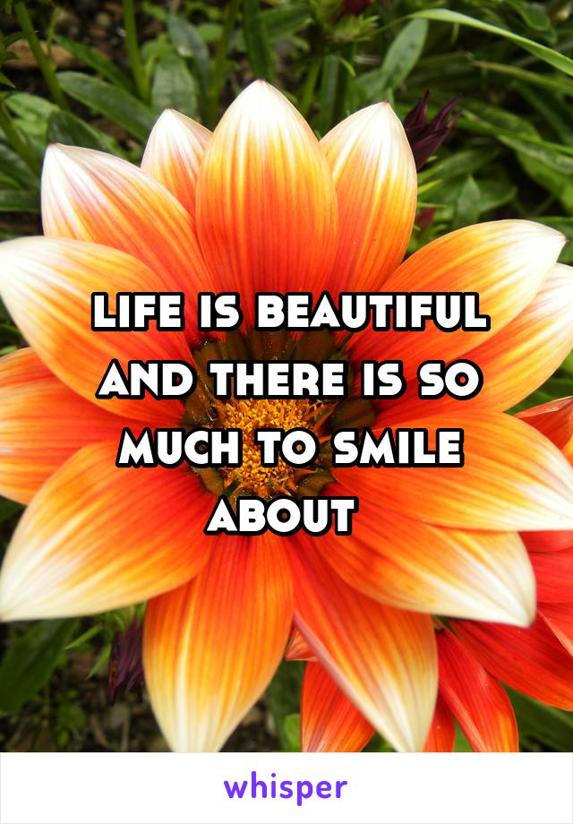 life is beautiful and there is so much to smile about 