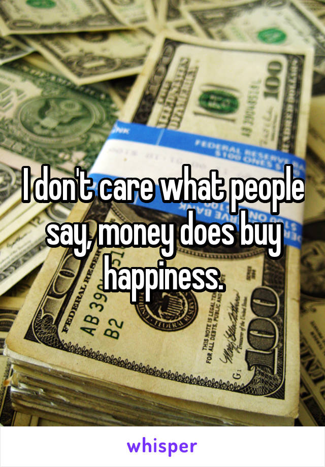 I don't care what people say, money does buy happiness.