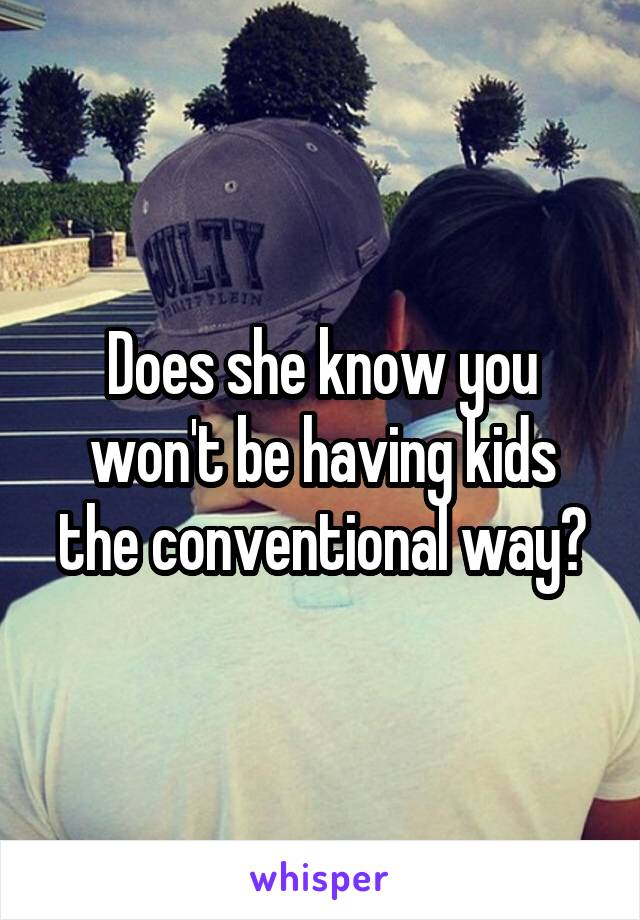 Does she know you won't be having kids the conventional way?