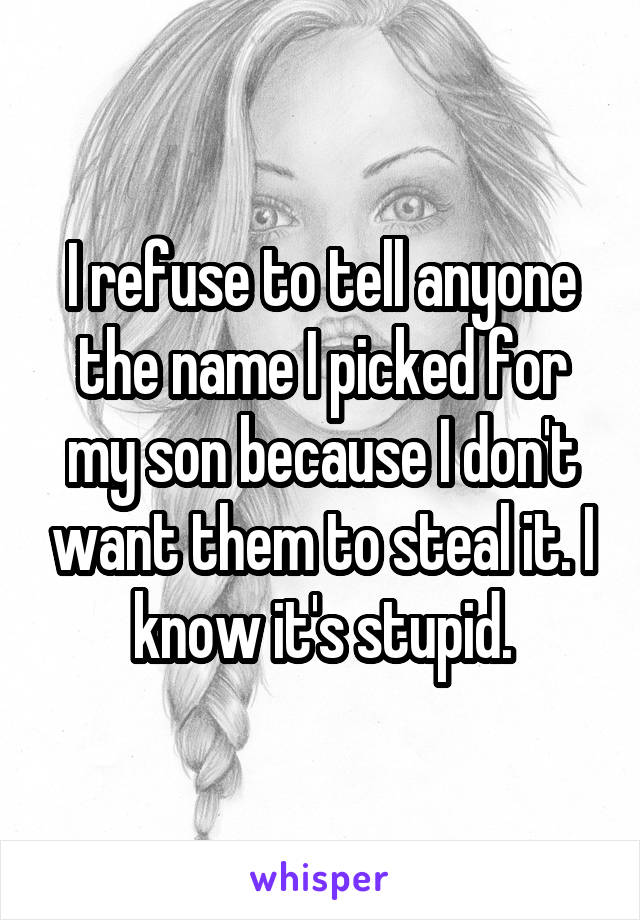 I refuse to tell anyone the name I picked for my son because I don't want them to steal it. I know it's stupid.