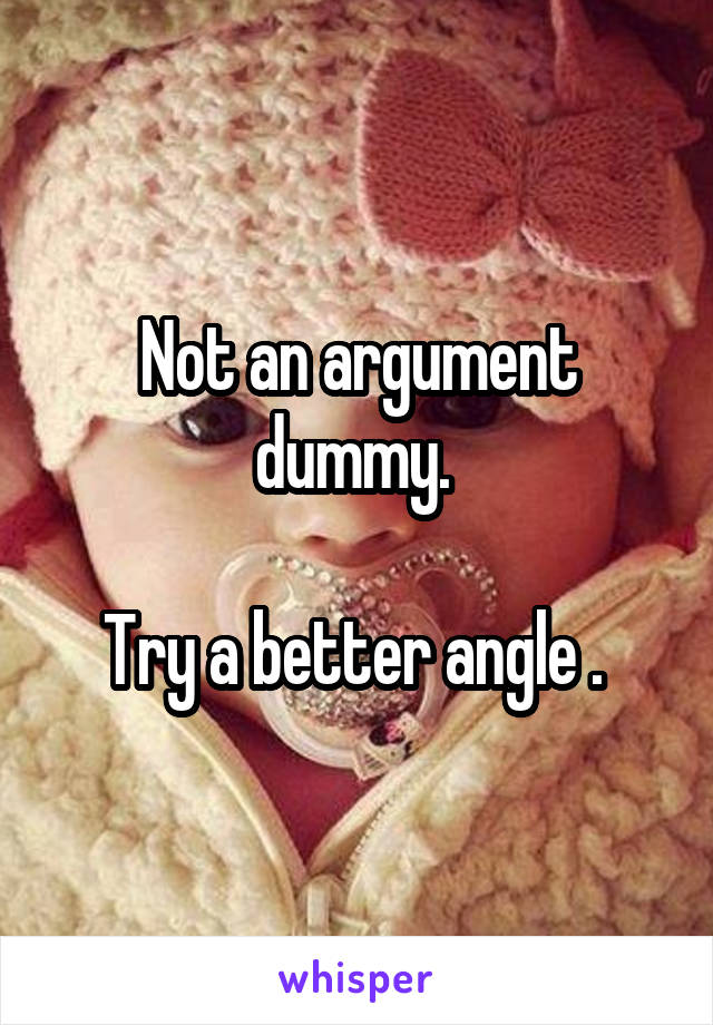 Not an argument dummy. 

Try a better angle . 