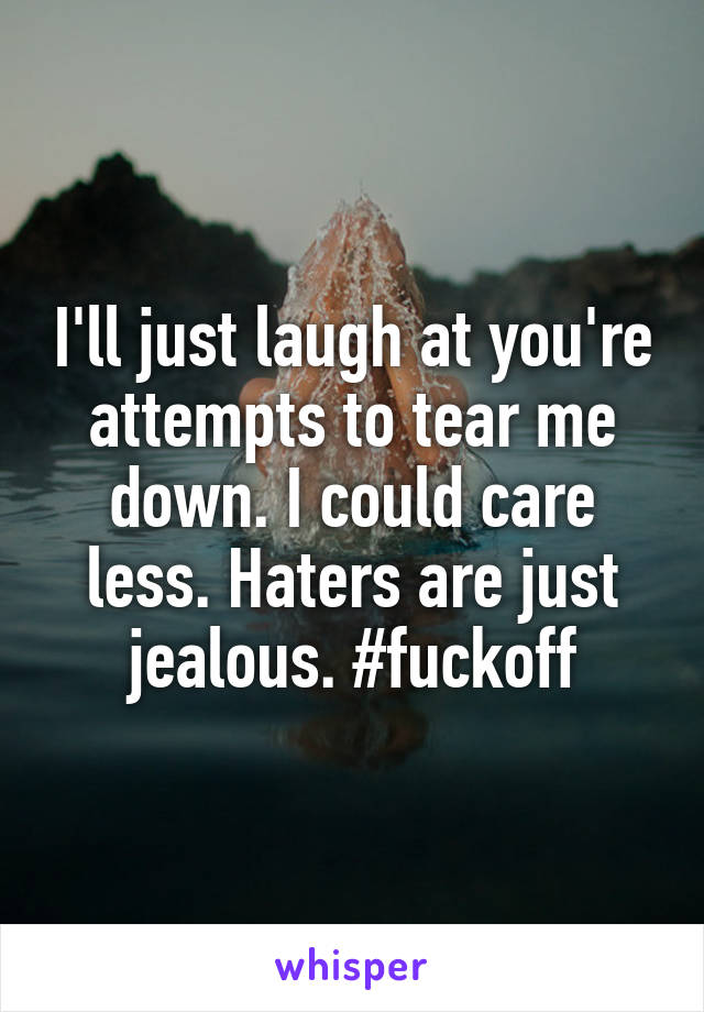 I'll just laugh at you're attempts to tear me down. I could care less. Haters are just jealous. #fuckoff