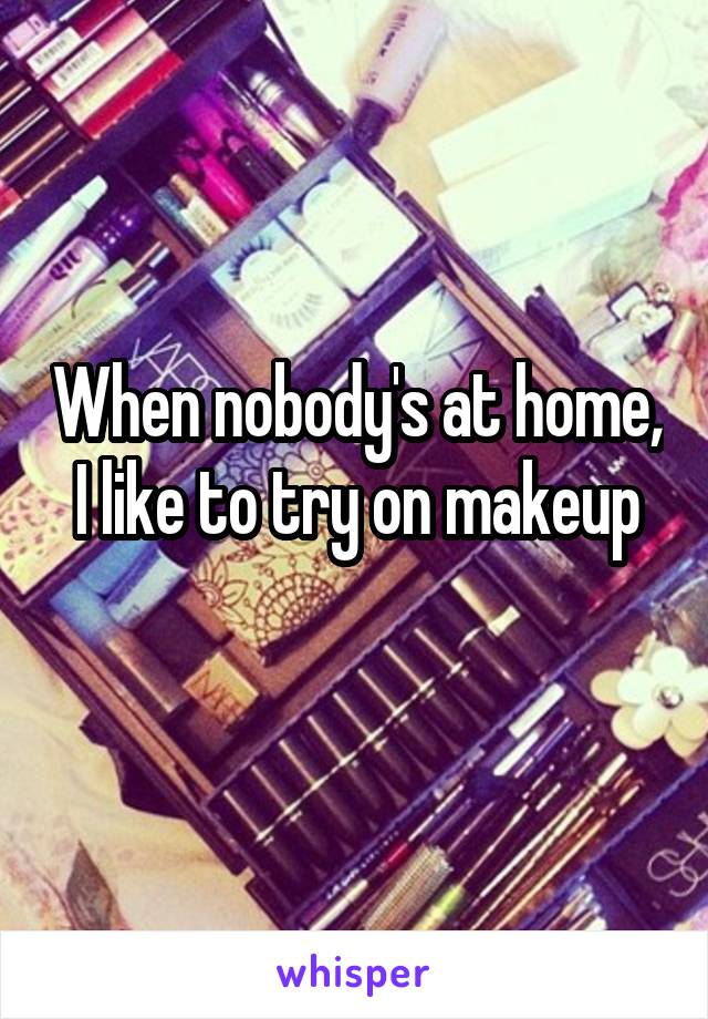 When nobody's at home, I like to try on makeup
