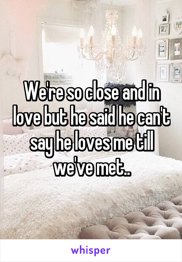 We're so close and in love but he said he can't say he loves me till we've met..