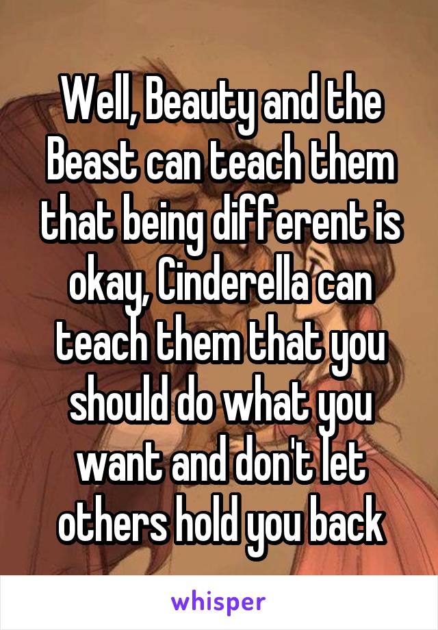 Well, Beauty and the Beast can teach them that being different is okay, Cinderella can teach them that you should do what you want and don't let others hold you back