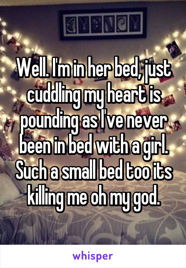 Well. I'm in her bed, just cuddling my heart is pounding as I've never been in bed with a girl. Such a small bed too its killing me oh my god.