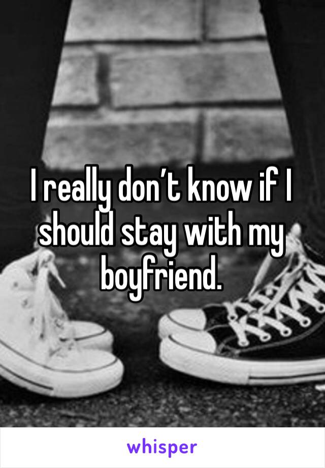 I really don’t know if I should stay with my boyfriend. 