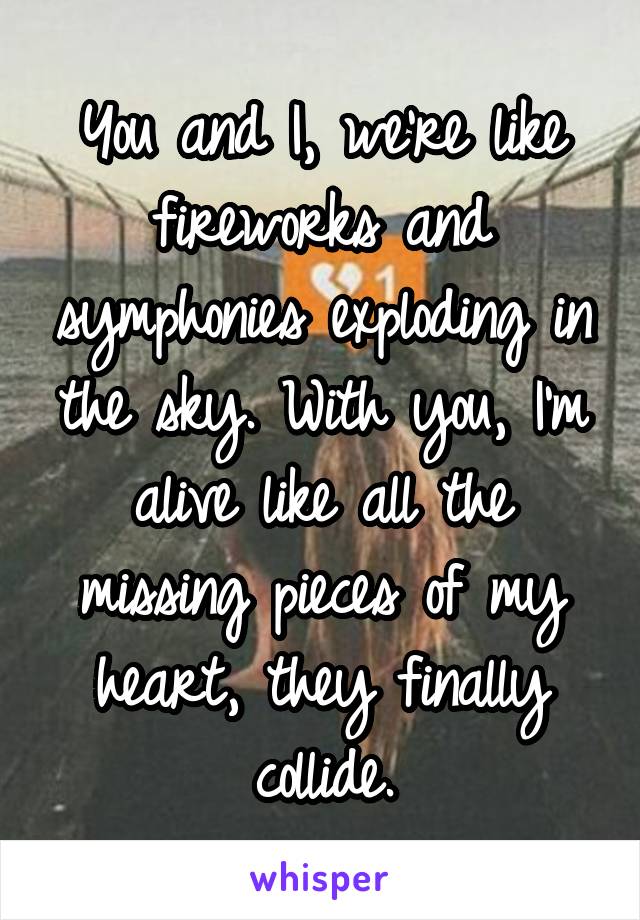 You and I, we're like fireworks and symphonies exploding in the sky. With you, I'm alive like all the missing pieces of my heart, they finally collide.