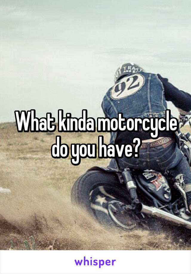 What kinda motorcycle do you have?