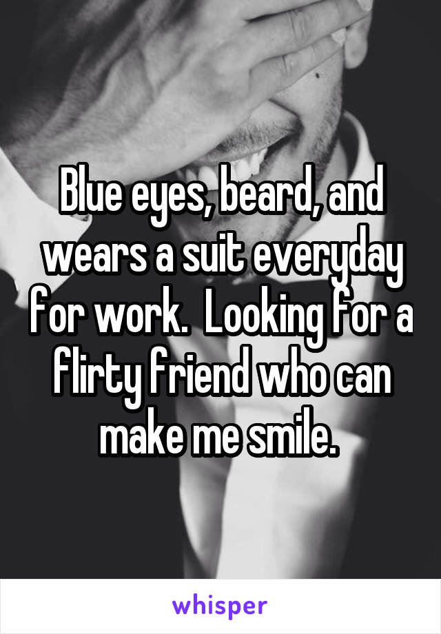 Blue eyes, beard, and wears a suit everyday for work.  Looking for a flirty friend who can make me smile. 