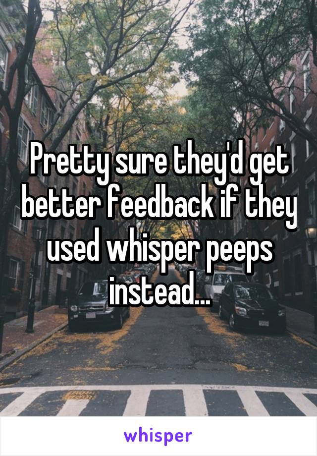 Pretty sure they'd get better feedback if they used whisper peeps instead...