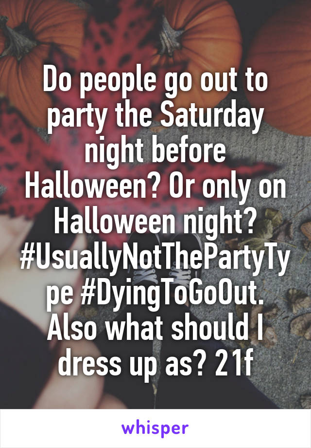 Do people go out to party the Saturday night before Halloween? Or only on Halloween night? #UsuallyNotThePartyType #DyingToGoOut.
Also what should I dress up as? 21f