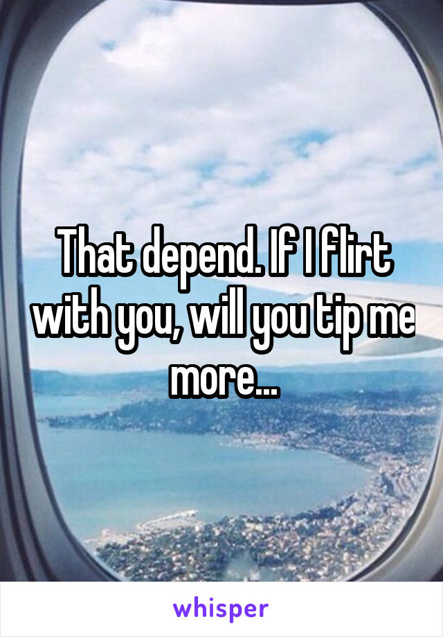 That depend. If I flirt with you, will you tip me more...