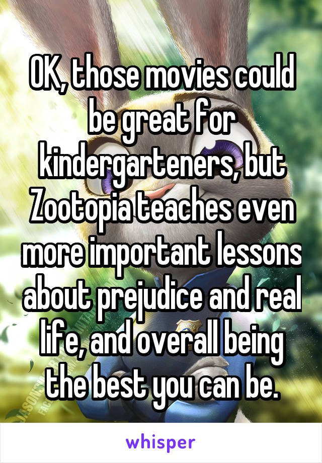 OK, those movies could be great for kindergarteners, but Zootopia teaches even more important lessons about prejudice and real life, and overall being the best you can be.