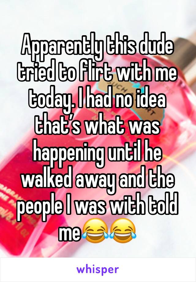 Apparently this dude tried to flirt with me today. I had no idea that’s what was happening until he walked away and the people I was with told me😂😂