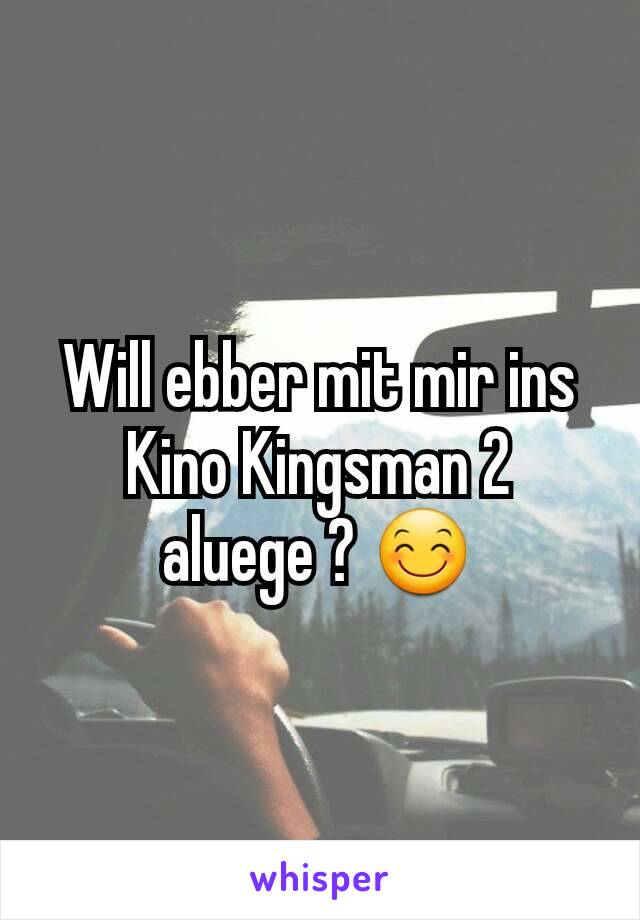 Will ebber mit mir ins Kino Kingsman 2 aluege ? 😊